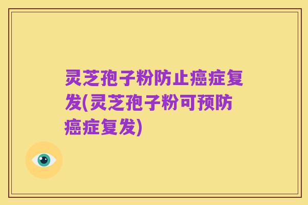 灵芝孢子粉防止癌症复发(灵芝孢子粉可预防癌症复发)
