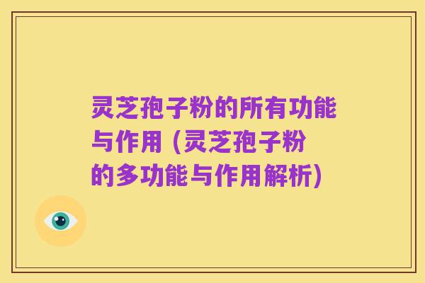 灵芝孢子粉的所有功能与作用 (灵芝孢子粉的多功能与作用解析)