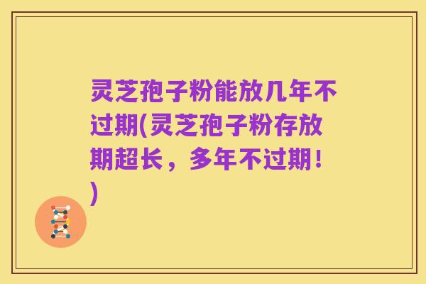 灵芝孢子粉能放几年不过期(灵芝孢子粉存放期超长，多年不过期！)