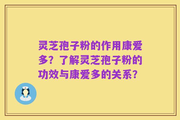 灵芝孢子粉的作用康爱多?了解灵芝孢子粉的功效与康爱多的关系?