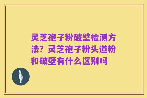 灵芝孢子粉破壁检测方法?灵芝孢子粉头道粉和破壁有什么区别吗