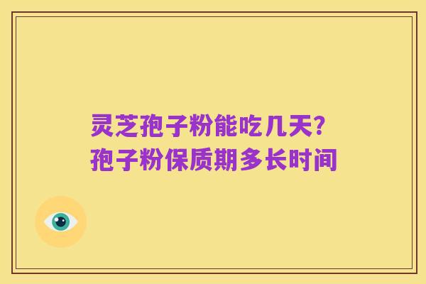 灵芝孢子粉能吃几天?孢子粉保质期多长时间
