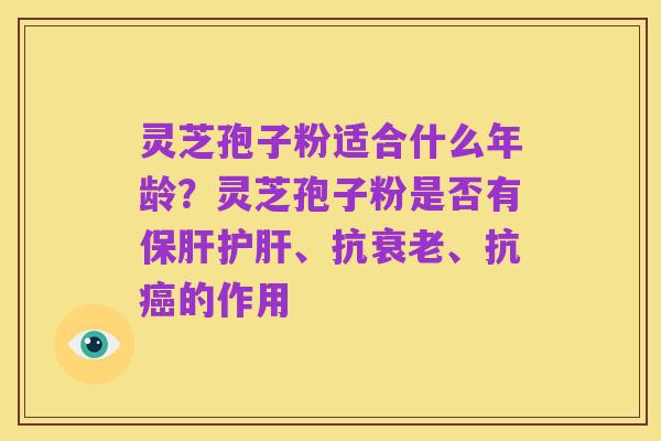 灵芝孢子粉适合什么年龄?灵芝孢子粉是否有保肝护肝、抗衰老、抗癌的作用