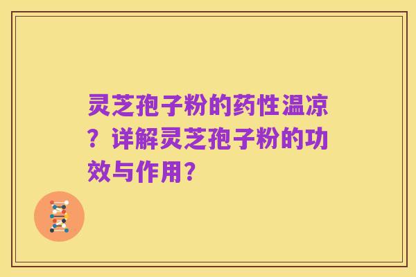 灵芝孢子粉的药性温凉？详解灵芝孢子粉的功效与作用？