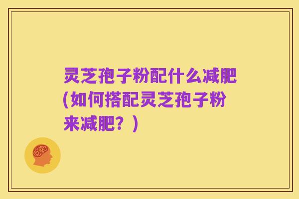 灵芝孢子粉配什么减肥(如何搭配灵芝孢子粉来减肥？)