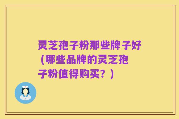 灵芝孢子粉那些牌子好 (哪些品牌的灵芝孢子粉值得购买?)