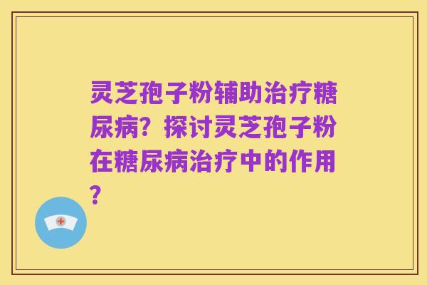灵芝孢子粉辅助治疗糖尿病?探讨灵芝孢子粉在糖尿病治疗中的作用?