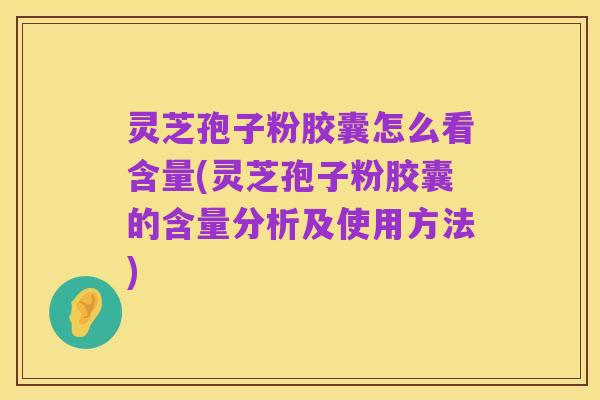 灵芝孢子粉胶囊怎么看含量(灵芝孢子粉胶囊的含量分析及使用方法)