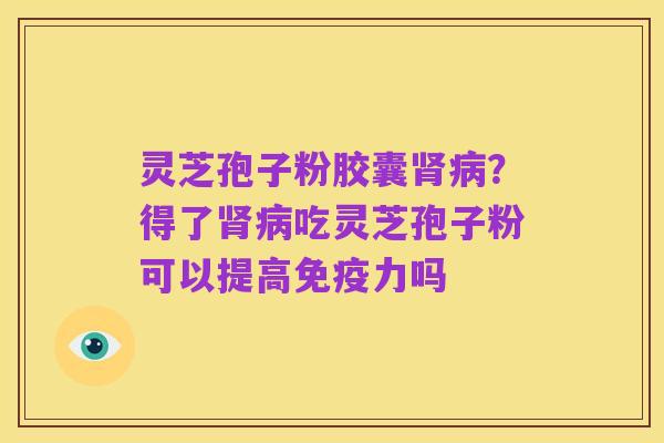 灵芝孢子粉胶囊肾病?得了肾病吃灵芝孢子粉可以提高免疫力吗