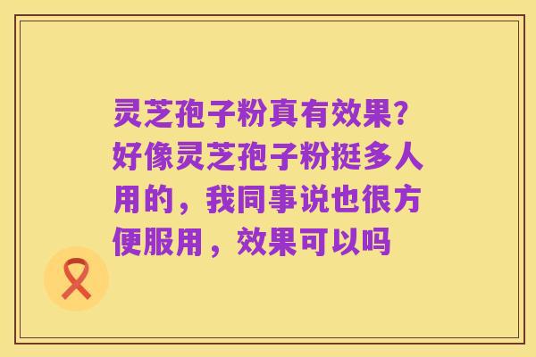 灵芝孢子粉真有效果?好像灵芝孢子粉挺多人用的,我同事说也很方便服用,效果可以吗