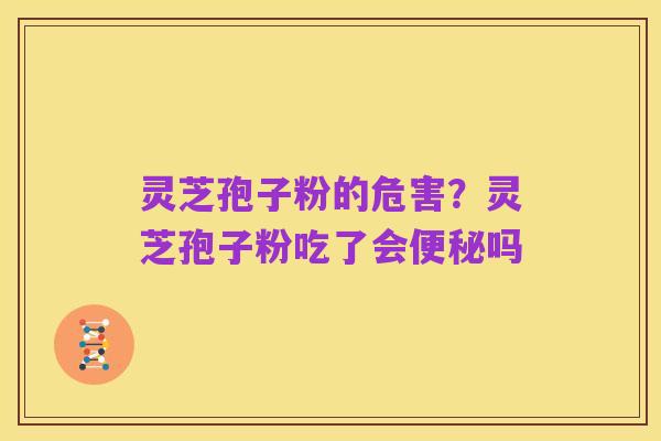 灵芝孢子粉的危害?灵芝孢子粉吃了会便秘吗