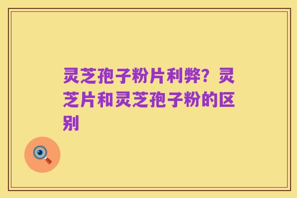 灵芝孢子粉片利弊？灵芝片和灵芝孢子粉的区别