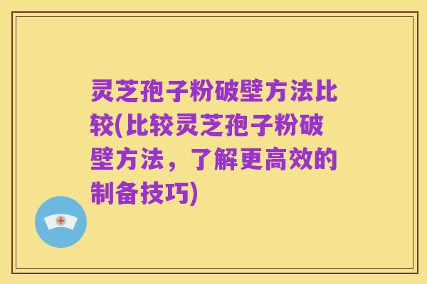 灵芝孢子粉破壁方法比较(比较灵芝孢子粉破壁方法，了解更高效的制备技巧)