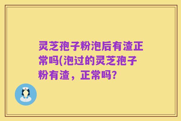 灵芝孢子粉泡后有渣正常吗(泡过的灵芝孢子粉有渣,正常吗?