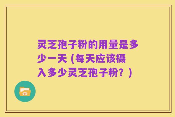 灵芝孢子粉的用量是多少一天 (每天应该摄入多少灵芝孢子粉?)