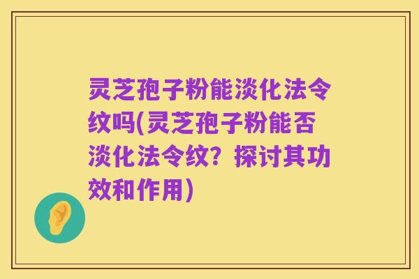 灵芝孢子粉能淡化法令纹吗(灵芝孢子粉能否淡化法令纹?探讨其功效和作用)