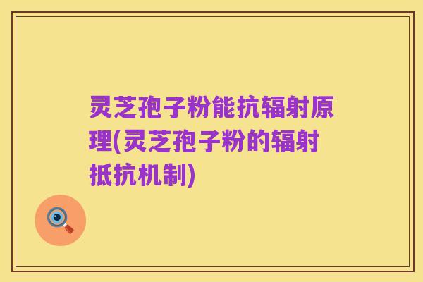 灵芝孢子粉能抗辐射原理(灵芝孢子粉的辐射抵抗机制)