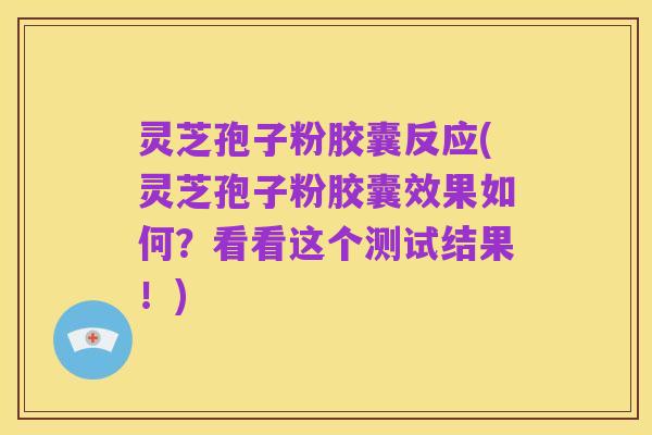 灵芝孢子粉胶囊反应(灵芝孢子粉胶囊效果如何？看看这个测试结果！)
