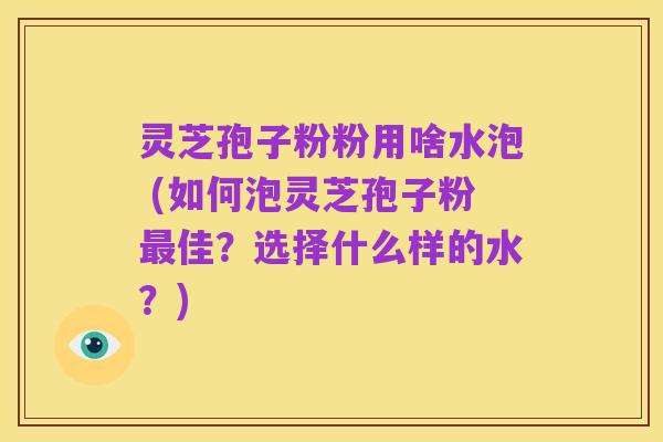 灵芝孢子粉粉用啥水泡 (如何泡灵芝孢子粉最佳？选择什么样的水？)