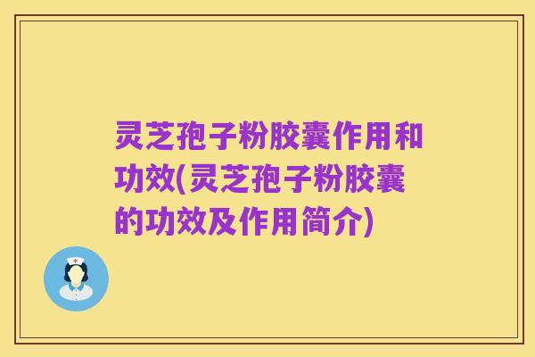 灵芝孢子粉胶囊作用和功效(灵芝孢子粉胶囊的功效及作用简介)