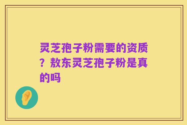 灵芝孢子粉需要的资质?敖东灵芝孢子粉是真的吗