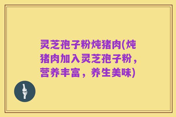 灵芝孢子粉炖猪肉(炖猪肉加入灵芝孢子粉,营养丰富,养生美味)