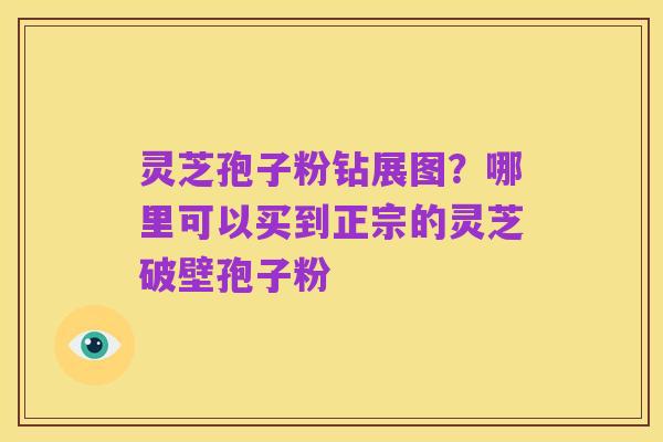 灵芝孢子粉钻展图？哪里可以买到正宗的灵芝破壁孢子粉