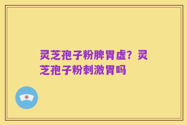 灵芝孢子粉脾胃虚?灵芝孢子粉刺激胃吗