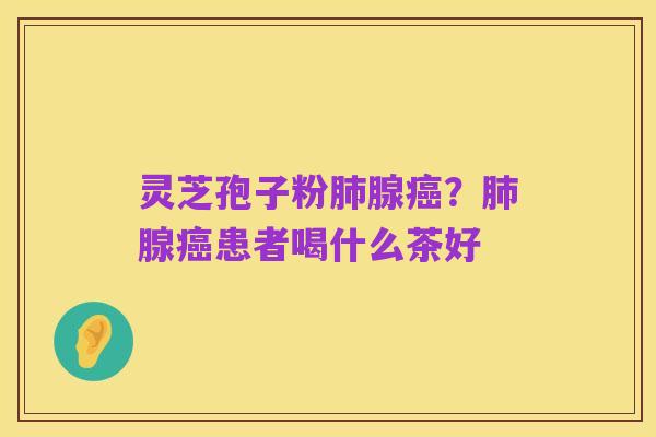 灵芝孢子粉肺腺癌?肺腺癌患者喝什么茶好