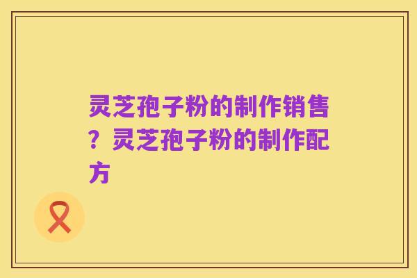 灵芝孢子粉的制作销售?灵芝孢子粉的制作配方