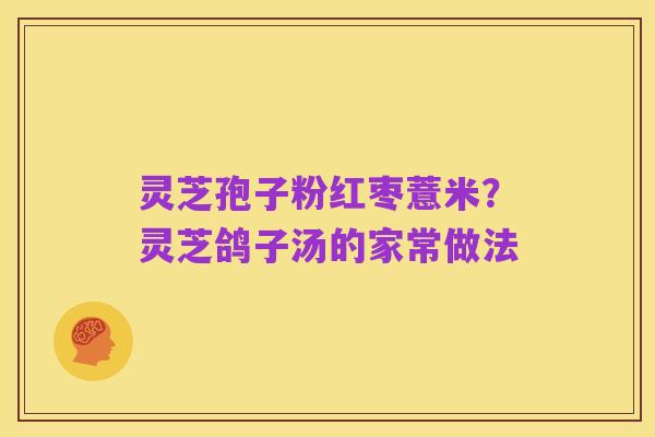 灵芝孢子粉红枣薏米?灵芝鸽子汤的家常做法