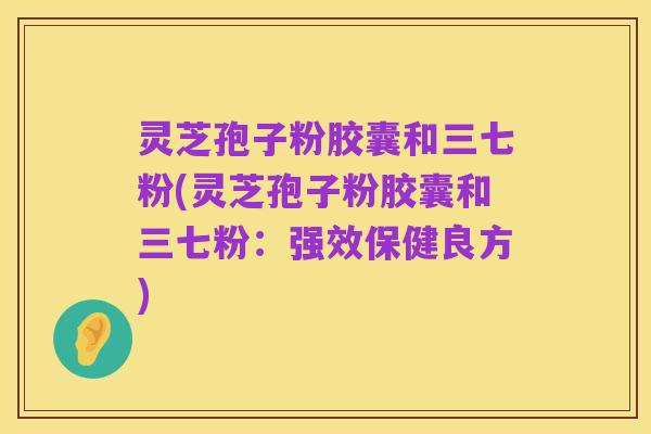 灵芝孢子粉胶囊和三七粉(灵芝孢子粉胶囊和三七粉:强效保健良方)