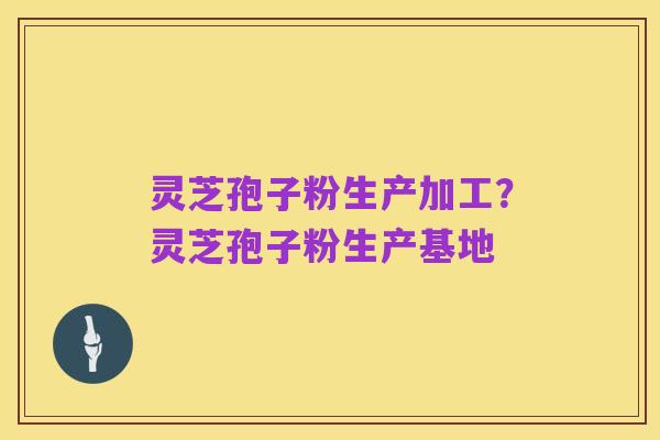 灵芝孢子粉生产加工?灵芝孢子粉生产基地