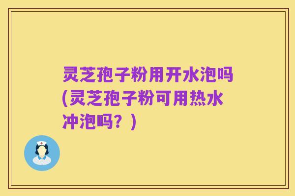 灵芝孢子粉用开水泡吗(灵芝孢子粉可用热水冲泡吗?)