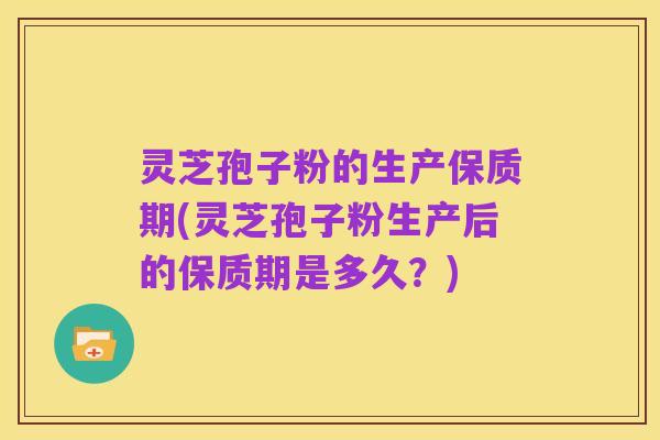 灵芝孢子粉的生产保质期(灵芝孢子粉生产后的保质期是多久?)
