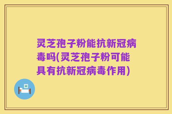 灵芝孢子粉能抗新冠病毒吗(灵芝孢子粉可能具有抗新冠病毒作用)
