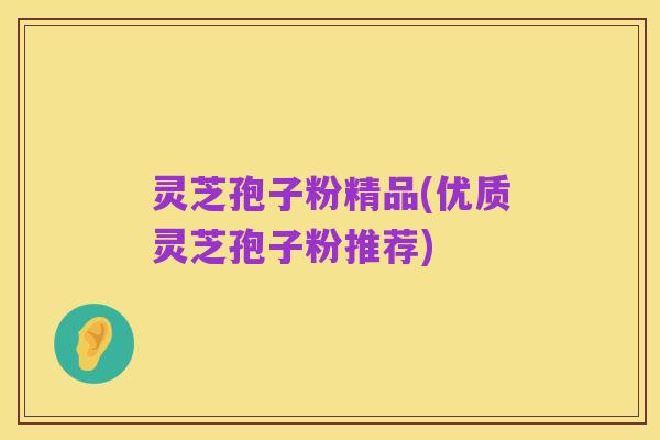 灵芝孢子粉精品(优质灵芝孢子粉推荐)