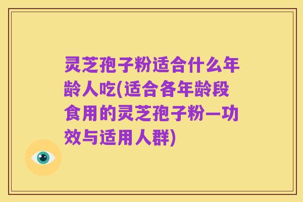 灵芝孢子粉适合什么年龄人吃(适合各年龄段食用的灵芝孢子粉—功效与适用人群)
