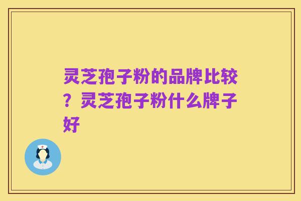 灵芝孢子粉的品牌比较?灵芝孢子粉什么牌子好