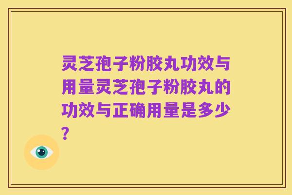 灵芝孢子粉胶丸功效与用量灵芝孢子粉胶丸的功效与正确用量是多少？