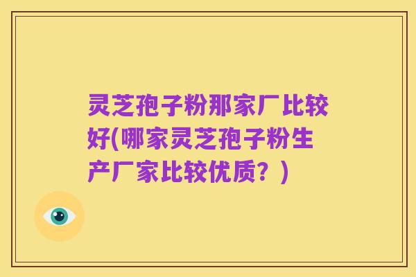 灵芝孢子粉那家厂比较好(哪家灵芝孢子粉生产厂家比较优质？)