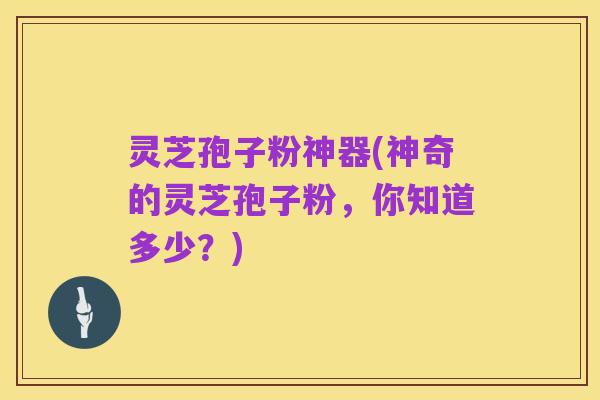 灵芝孢子粉神器(神奇的灵芝孢子粉,你知道多少?)