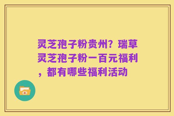 灵芝孢子粉贵州?瑞草灵芝孢子粉一百元福利,都有哪些福利活动