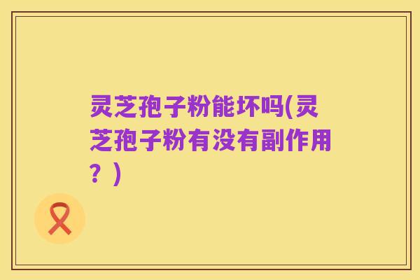 灵芝孢子粉能坏吗(灵芝孢子粉有没有副作用？)