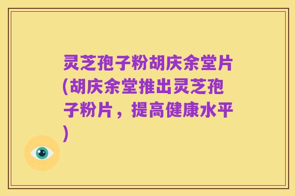 灵芝孢子粉胡庆余堂片(胡庆余堂推出灵芝孢子粉片，提高健康水平)