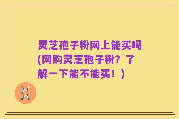 灵芝孢子粉网上能买吗(网购灵芝孢子粉?了解一下能不能买!)