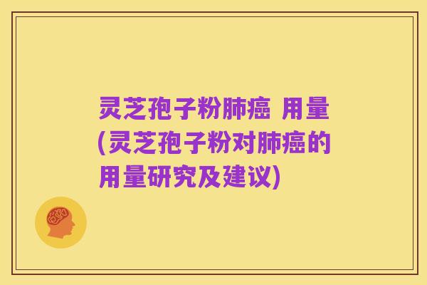 灵芝孢子粉肺癌 用量(灵芝孢子粉对肺癌的用量研究及建议)