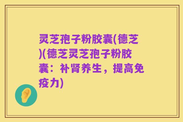 灵芝孢子粉胶囊(德芝)(德芝灵芝孢子粉胶囊：补肾养生，提高免疫力)