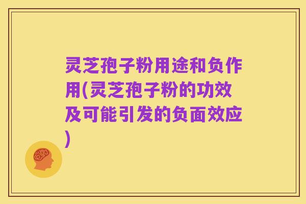灵芝孢子粉用途和负作用(灵芝孢子粉的功效及可能引发的负面效应)