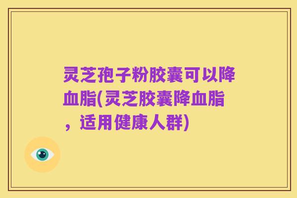 灵芝孢子粉胶囊可以降血脂(灵芝胶囊降血脂,适用健康人群)